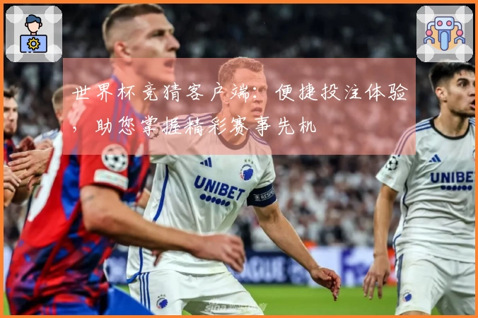 世界杯竞猜客户端：便捷投注体验，助您掌握精彩赛事先机