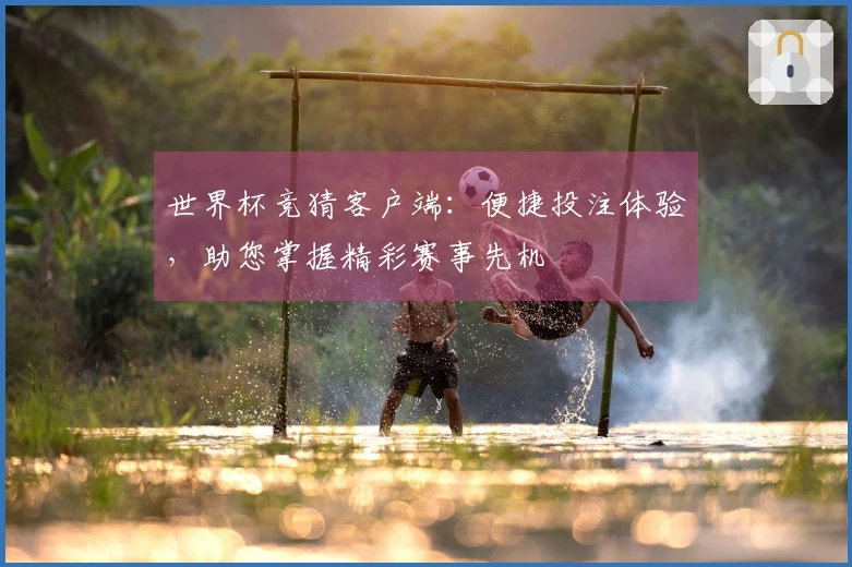 世界杯竞猜客户端：便捷投注体验，助您掌握精彩赛事先机