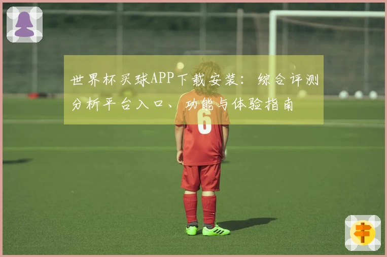 世界杯买球APP下载安装：综合评测分析平台入口、功能与体验指南