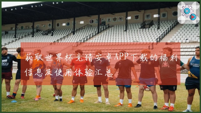 获取世界杯竞猜安卓APP下载的福利信息及使用体验汇总