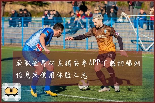获取世界杯竞猜安卓APP下载的福利信息及使用体验汇总