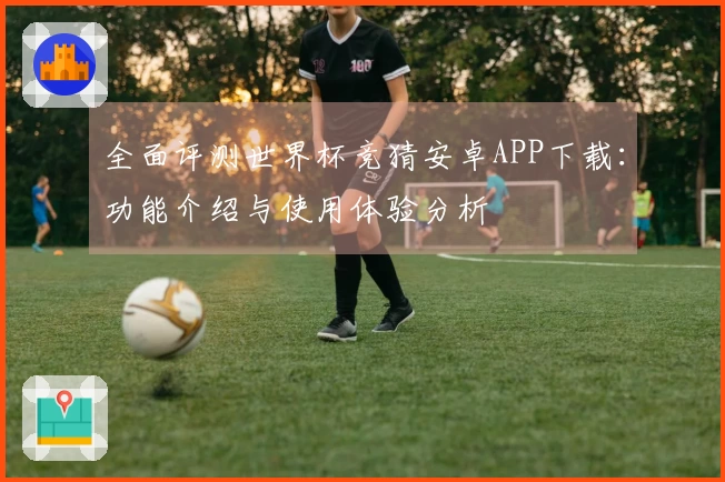 全面评测世界杯竞猜安卓APP下载：功能介绍与使用体验分析