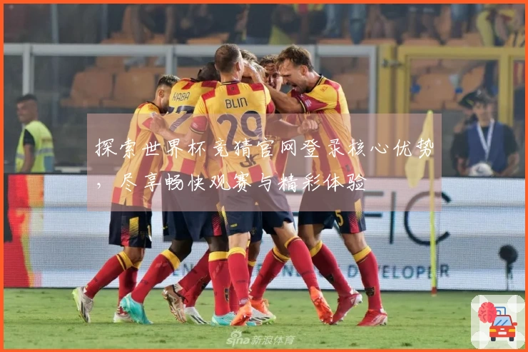 探索世界杯竞猜官网登录核心优势，尽享畅快观赛与精彩体验