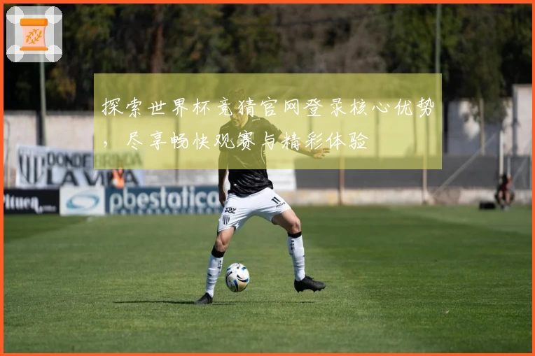 探索世界杯竞猜官网登录核心优势，尽享畅快观赛与精彩体验