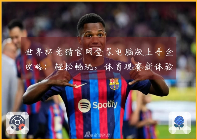 世界杯竞猜官网登录电脑版上手全攻略：轻松畅玩，体育观赛新体验