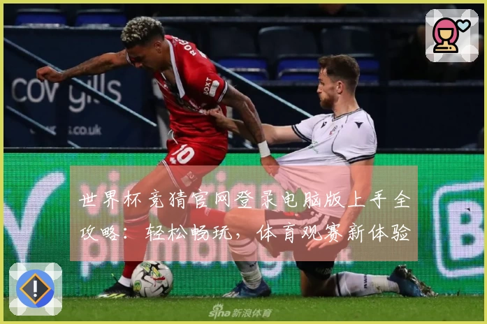 世界杯竞猜官网登录电脑版上手全攻略:轻松畅玩,体育观赛新体验