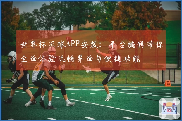 世界杯买球APP安装：平台编辑带你全面体验流畅界面与便捷功能