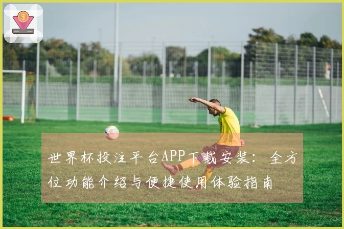 世界杯投注平台APP下载安装：全方位功能介绍与便捷使用体验指南
