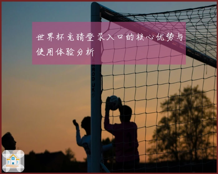 世界杯竞猜登录入口的核心优势与使用体验分析