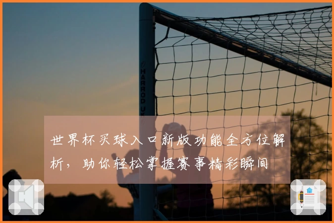 世界杯买球入口新版功能全方位解析，助你轻松掌握赛事精彩瞬间